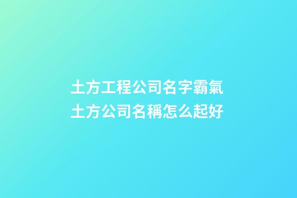 土方工程公司名字霸氣 土方公司名稱怎么起好-第1張-公司起名-玄機派